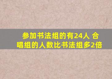 参加书法组的有24人 合唱组的人数比书法组多2倍